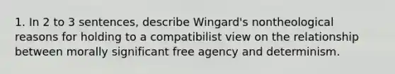 1. In 2 to 3 sentences, describe Wingard's nontheological reasons for holding to a compatibilist view on the relationship between morally significant free agency and determinism.