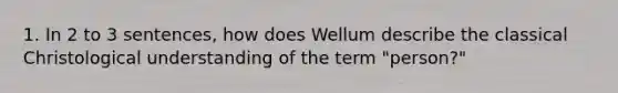 1. In 2 to 3 sentences, how does Wellum describe the classical Christological understanding of the term "person?"