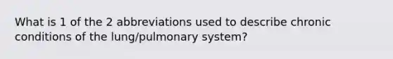 What is 1 of the 2 abbreviations used to describe chronic conditions of the lung/pulmonary system?