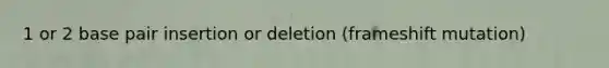 1 or 2 base pair insertion or deletion (frameshift mutation)