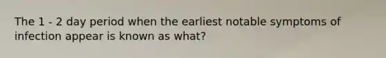 The 1 - 2 day period when the earliest notable symptoms of infection appear is known as what?