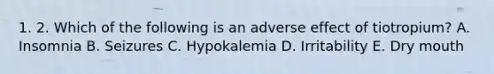 1. 2. Which of the following is an adverse effect of tiotropium? A. Insomnia B. Seizures C. Hypokalemia D. Irritability E. Dry mouth