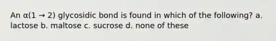 An α(1 → 2) glycosidic bond is found in which of the following? a. lactose b. maltose c. sucrose d. none of these