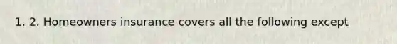 1. 2. Homeowners insurance covers all the following except