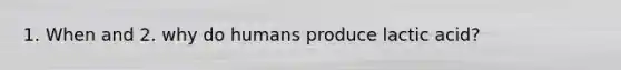 1. When and 2. why do humans produce lactic acid?