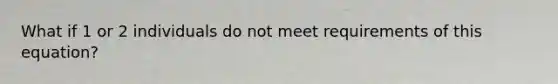 What if 1 or 2 individuals do not meet requirements of this equation?