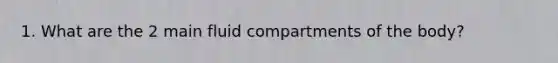 1. What are the 2 main fluid compartments of the body?