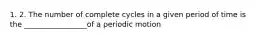 1. 2. The number of complete cycles in a given period of time is the _________________of a periodic motion