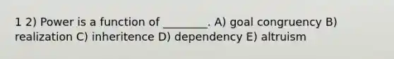 1 2) Power is a function of ________. A) goal congruency B) realization C) inheritence D) dependency E) altruism