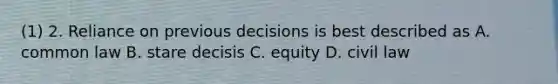 (1) 2. Reliance on previous decisions is best described as A. common law B. stare decisis C. equity D. civil law