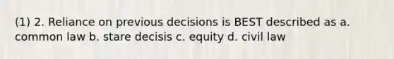 (1) 2. Reliance on previous decisions is BEST described as a. common law b. stare decisis c. equity d. civil law