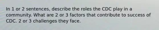 In 1 or 2 sentences, describe the roles the CDC play in a community. What are 2 or 3 factors that contribute to success of CDC. 2 or 3 challenges they face.