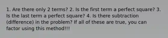 1. Are there only 2 terms? 2. Is the first term a perfect square? 3. Is the last term a perfect square? 4. Is there subtraction (difference) in the problem? If all of these are true, you can factor using this method!!!