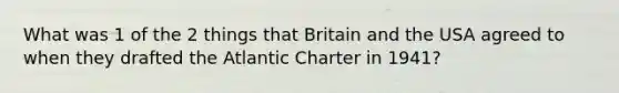 What was 1 of the 2 things that Britain and the USA agreed to when they drafted the Atlantic Charter in 1941?