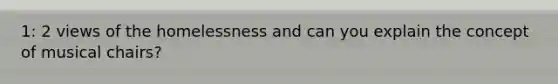 1: 2 views of the homelessness and can you explain the concept of musical chairs?