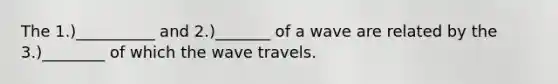 The 1.)__________ and 2.)_______ of a wave are related by the 3.)________ of which the wave travels.