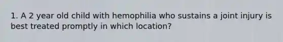 1. A 2 year old child with hemophilia who sustains a joint injury is best treated promptly in which location?