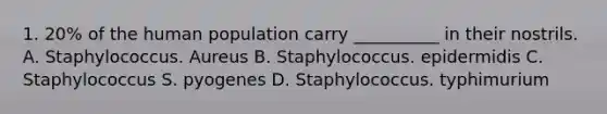 1. 20% of the human population carry __________ in their nostrils. A. Staphylococcus. Aureus B. Staphylococcus. epidermidis C. Staphylococcus S. pyogenes D. Staphylococcus. typhimurium