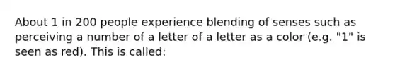 About 1 in 200 people experience blending of senses such as perceiving a number of a letter of a letter as a color (e.g. "1" is seen as red). This is called: