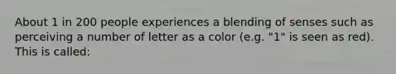 About 1 in 200 people experiences a blending of senses such as perceiving a number of letter as a color (e.g. "1" is seen as red). This is called: