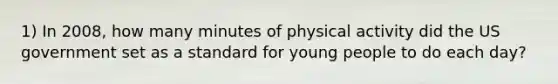 1) In 2008, how many minutes of physical activity did the US government set as a standard for young people to do each day?