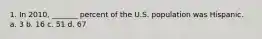 1. In 2010, _______ percent of the U.S. population was Hispanic. a. 3 b. 16 c. 51 d. 67