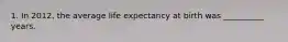 1. In 2012, the average life expectancy at birth was __________ years.