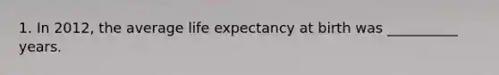 1. In 2012, the average life expectancy at birth was __________ years.