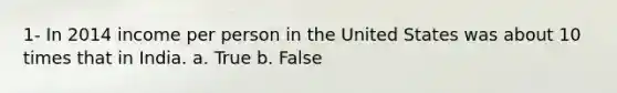 1- In 2014 income per person in the United States was about 10 times that in India. a. True b. False