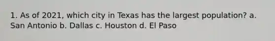 1. As of 2021, which city in Texas has the largest population? a. San Antonio b. Dallas c. Houston d. El Paso