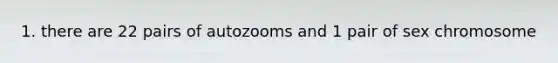 1. there are 22 pairs of autozooms and 1 pair of sex chromosome