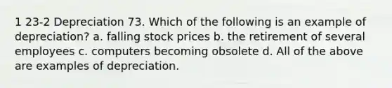 1 23-2 Depreciation 73. Which of the following is an example of depreciation? a. falling stock prices b. the retirement of several employees c. computers becoming obsolete d. All of the above are examples of depreciation.