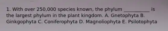 1. With over 250,000 species known, the phylum ___________ is the largest phylum in the plant kingdom. A. Gnetophyta B. Ginkgophyta C. Coniferophyta D. Magnoliophyta E. Psilotophyta