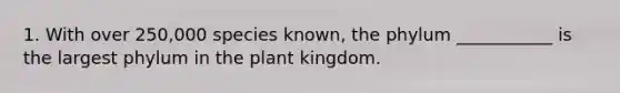 1. With over 250,000 species known, the phylum ___________ is the largest phylum in the plant kingdom.