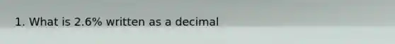 1. What is 2.6% written as a decimal