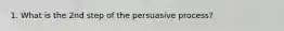 1. What is the 2nd step of the persuasive process?