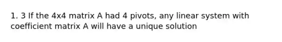 1. 3 If the 4x4 matrix A had 4 pivots, any linear system with coefficient matrix A will have a unique solution