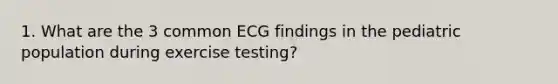 1. What are the 3 common ECG findings in the pediatric population during exercise testing?