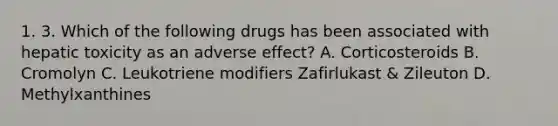 1. 3. Which of the following drugs has been associated with hepatic toxicity as an adverse effect? A. Corticosteroids B. Cromolyn C. Leukotriene modifiers Zafirlukast & Zileuton D. Methylxanthines