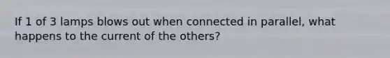 If 1 of 3 lamps blows out when connected in parallel, what happens to the current of the others?