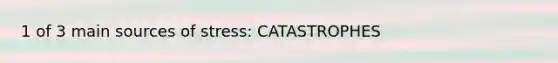 1 of 3 main sources of stress: CATASTROPHES