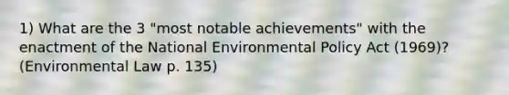 1) What are the 3 "most notable achievements" with the enactment of the National Environmental Policy Act (1969)? (Environmental Law p. 135)