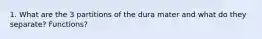 1. What are the 3 partitions of the dura mater and what do they separate? Functions?