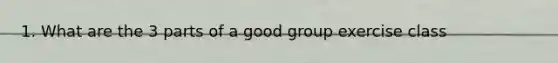 1. What are the 3 parts of a good group exercise class