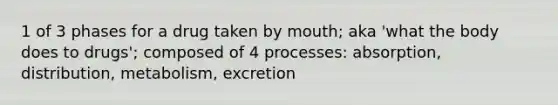 1 of 3 phases for a drug taken by mouth; aka 'what the body does to drugs'; composed of 4 processes: absorption, distribution, metabolism, excretion