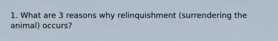 1. What are 3 reasons why relinquishment (surrendering the animal) occurs?