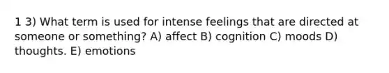 1 3) What term is used for intense feelings that are directed at someone or something? A) affect B) cognition C) moods D) thoughts. E) emotions