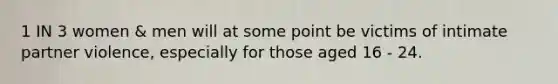 1 IN 3 women & men will at some point be victims of intimate partner violence, especially for those aged 16 - 24.
