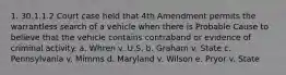 1. 30.1.1.2 Court case held that 4th Amendment permits the warrantless search of a vehicle when there is Probable Cause to believe that the vehicle contains contraband or evidence of criminal activity. a. Whren v. U.S. b. Graham v. State c. Pennsylvania v. Mimms d. Maryland v. Wilson e. Pryor v. State