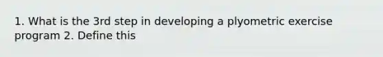 1. What is the 3rd step in developing a plyometric exercise program 2. Define this